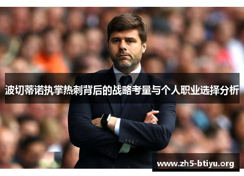 波切蒂诺执掌热刺背后的战略考量与个人职业选择分析 波切蒂诺执掌热刺背后的战略考量与个人职业选择分析